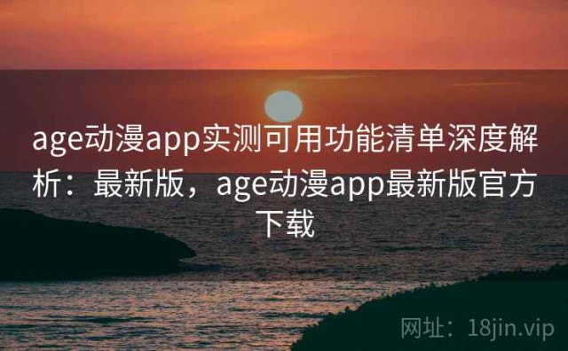 age动漫app实测可用功能清单深度解析：最新版，age动漫app最新版官方下载