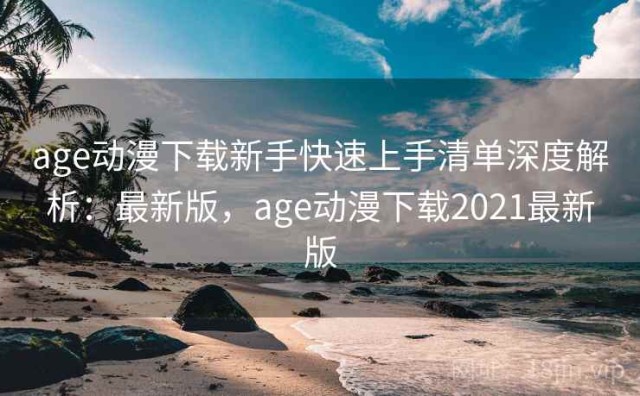 age动漫下载新手快速上手清单深度解析：最新版，age动漫下载2021最新版