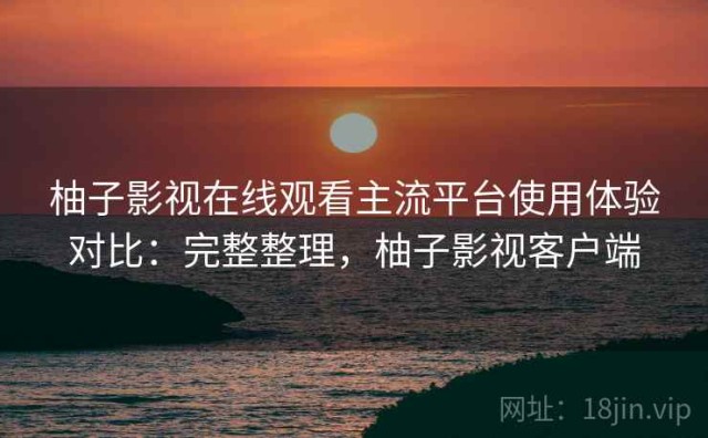 柚子影视在线观看主流平台使用体验对比：完整整理，柚子影视客户端