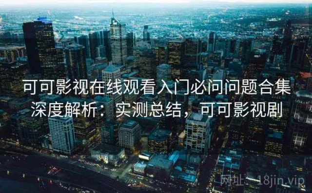 可可影视在线观看入门必问问题合集深度解析：实测总结，可可影视剧