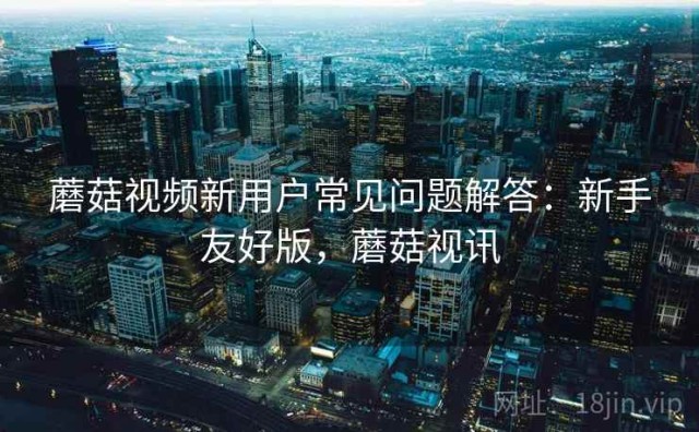 蘑菇视频新用户常见问题解答：新手友好版，蘑菇视讯