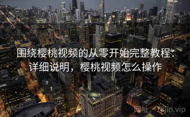 围绕樱桃视频的从零开始完整教程：详细说明，樱桃视频怎么操作