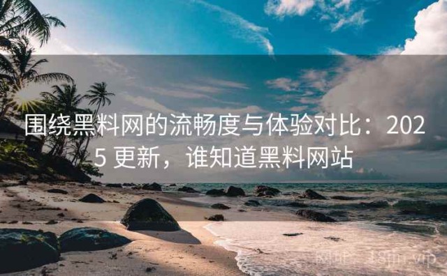 围绕黑料网的流畅度与体验对比：2025 更新，谁知道黑料网站