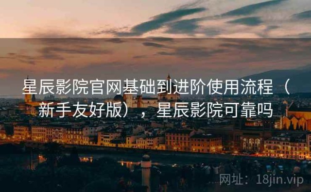 星辰影院官网基础到进阶使用流程（新手友好版），星辰影院可靠吗