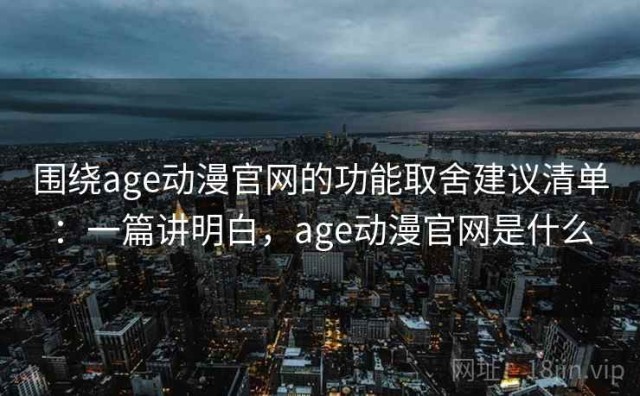 围绕age动漫官网的功能取舍建议清单：一篇讲明白，age动漫官网是什么
