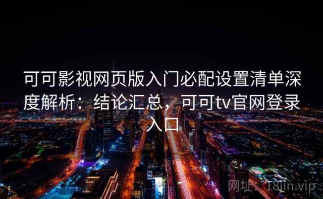 可可影视网页版入门必配设置清单深度解析：结论汇总，可可tv官网登录入口