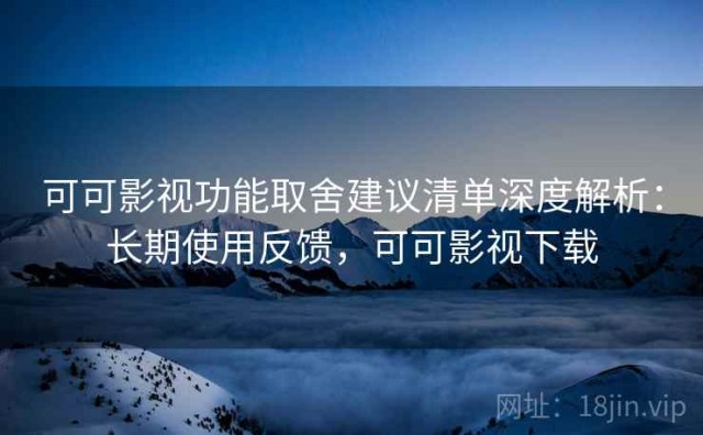 可可影视功能取舍建议清单深度解析：长期使用反馈，可可影视下载