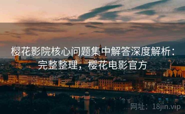 樱花影院核心问题集中解答深度解析：完整整理，樱花电影官方