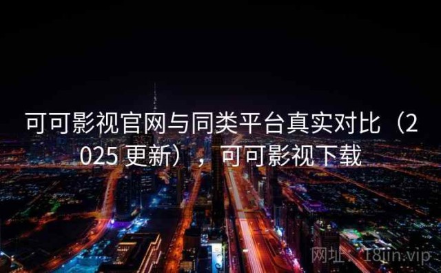 可可影视官网与同类平台真实对比（2025 更新），可可影视下载