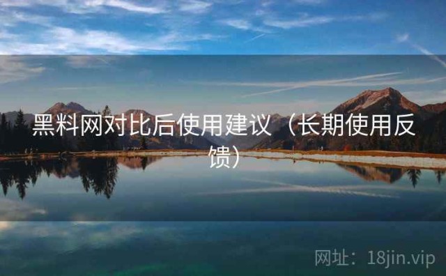 黑料网对比后使用建议（长期使用反馈）