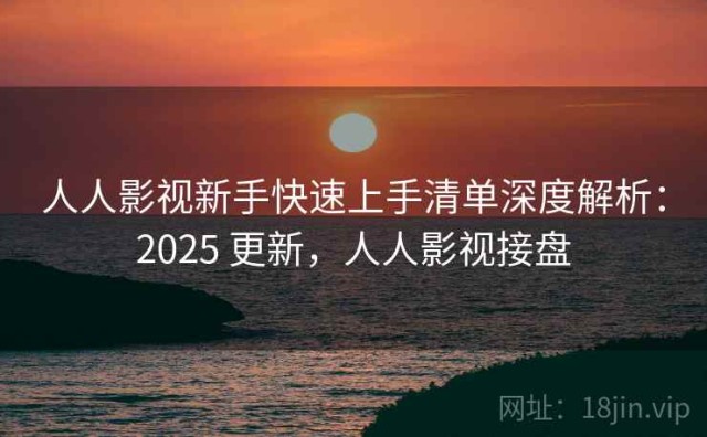 人人影视新手快速上手清单深度解析：2025 更新，人人影视接盘