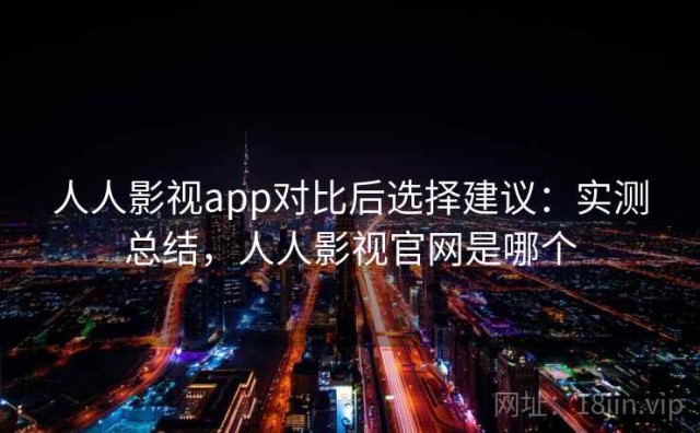 人人影视app对比后选择建议：实测总结，人人影视官网是哪个
