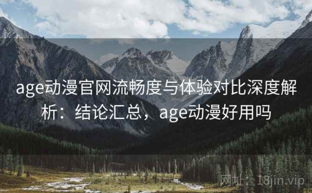 age动漫官网流畅度与体验对比深度解析：结论汇总，age动漫好用吗