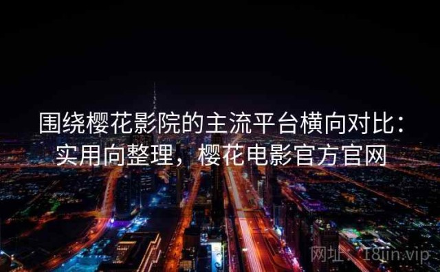 围绕樱花影院的主流平台横向对比：实用向整理，樱花电影官方官网