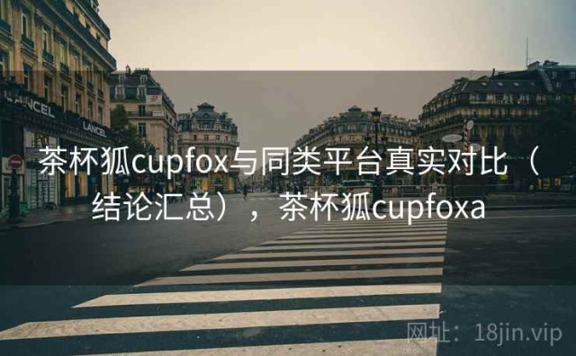 茶杯狐cupfox与同类平台真实对比（结论汇总），茶杯狐cupfoxa