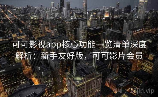 可可影视app核心功能一览清单深度解析：新手友好版，可可影片会员