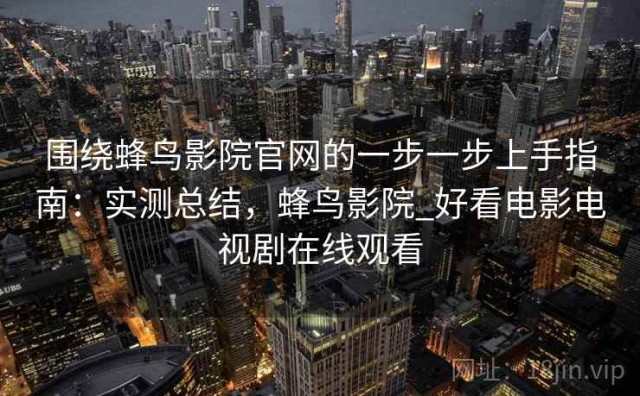 围绕蜂鸟影院官网的一步一步上手指南：实测总结，蜂鸟影院_好看电影电视剧在线观看