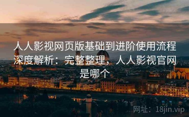 人人影视网页版基础到进阶使用流程深度解析：完整整理，人人影视官网是哪个