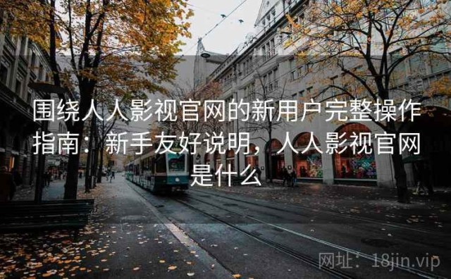 围绕人人影视官网的新用户完整操作指南：新手友好说明，人人影视官网是什么