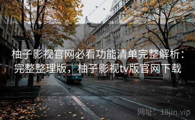 柚子影视官网必看功能清单完整解析：完整整理版，柚子影视tv版官网下载