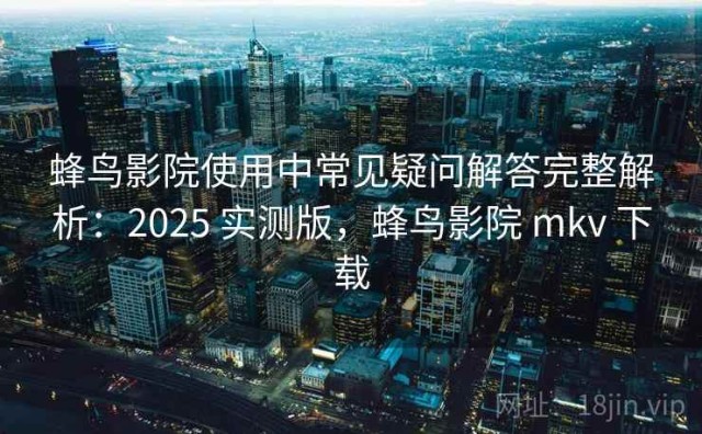 蜂鸟影院使用中常见疑问解答完整解析：2025 实测版，蜂鸟影院 mkv 下载