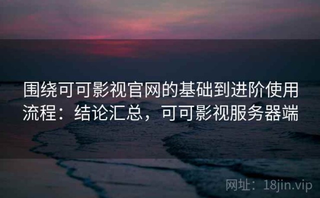 围绕可可影视官网的基础到进阶使用流程：结论汇总，可可影视服务器端
