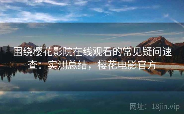 围绕樱花影院在线观看的常见疑问速查：实测总结，樱花电影官方