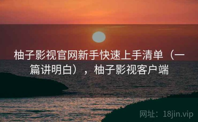 柚子影视官网新手快速上手清单（一篇讲明白），柚子影视客户端