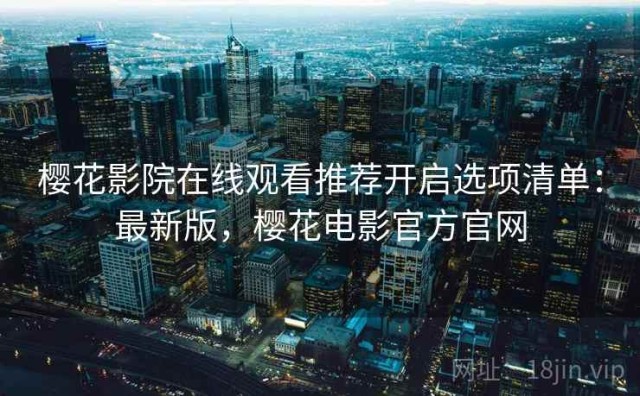 樱花影院在线观看推荐开启选项清单：最新版，樱花电影官方官网