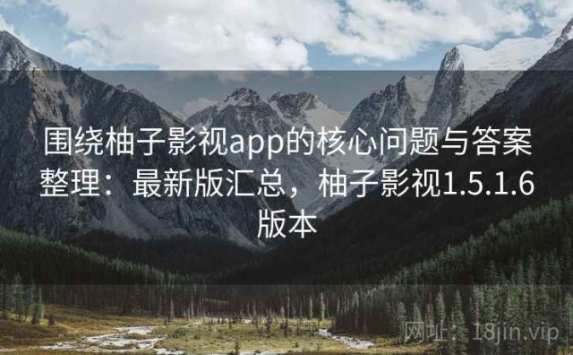 围绕柚子影视app的核心问题与答案整理：最新版汇总，柚子影视1.5.1.6版本