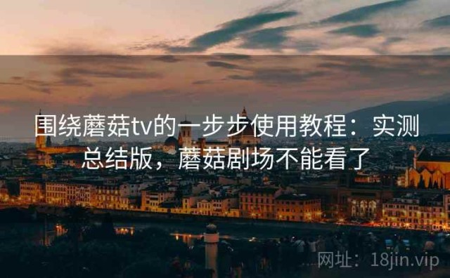 围绕蘑菇tv的一步步使用教程：实测总结版，蘑菇剧场不能看了