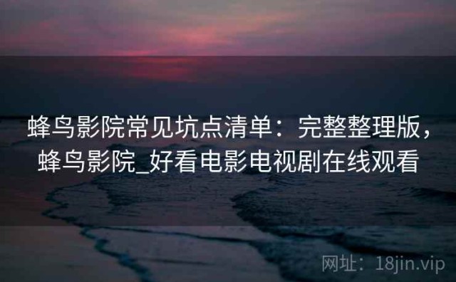 蜂鸟影院常见坑点清单：完整整理版，蜂鸟影院_好看电影电视剧在线观看