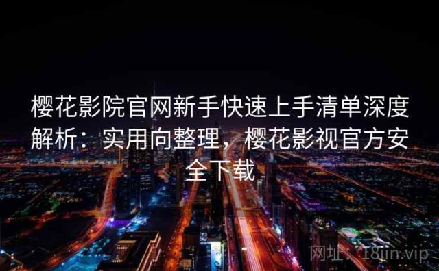 樱花影院官网新手快速上手清单深度解析：实用向整理，樱花影视官方安全下载