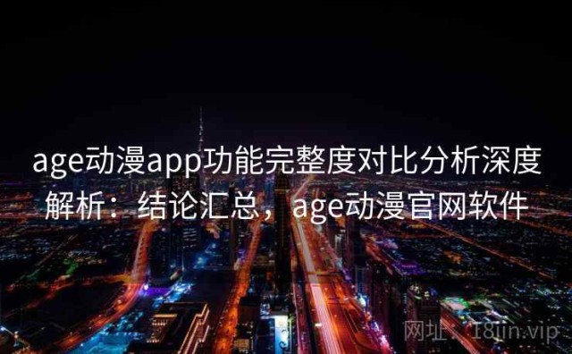 age动漫app功能完整度对比分析深度解析：结论汇总，age动漫官网软件