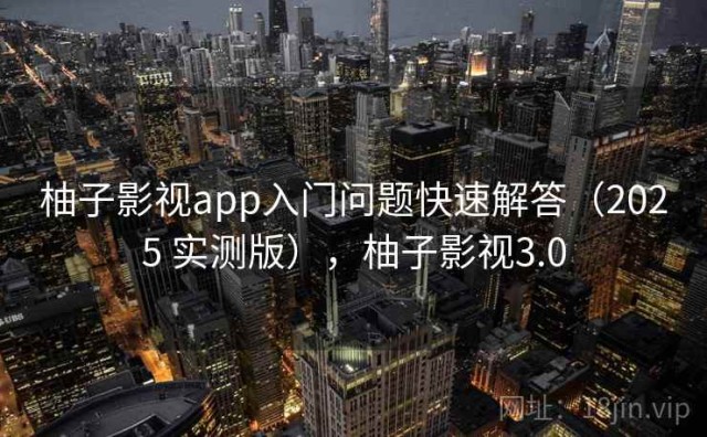 柚子影视app入门问题快速解答（2025 实测版），柚子影视3.0