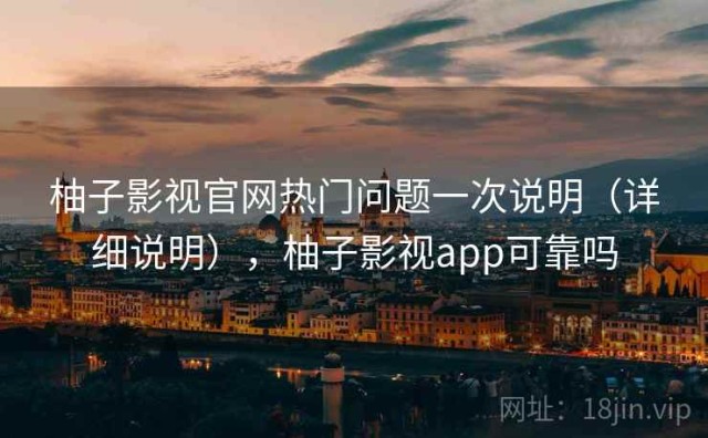 柚子影视官网热门问题一次说明（详细说明），柚子影视app可靠吗