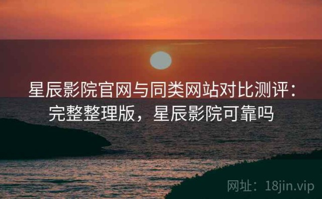 星辰影院官网与同类网站对比测评：完整整理版，星辰影院可靠吗