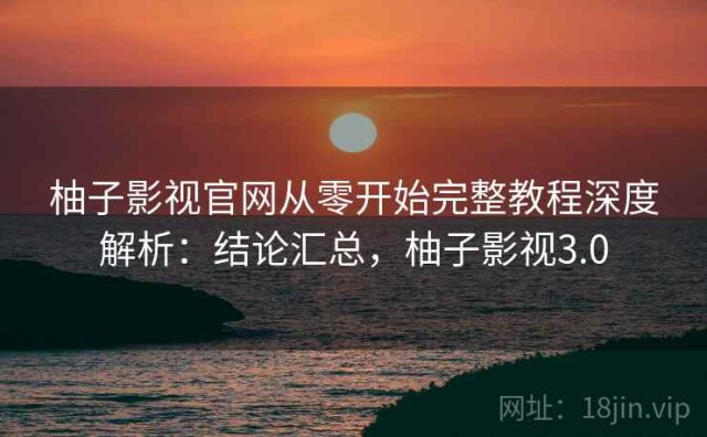 柚子影视官网从零开始完整教程深度解析：结论汇总，柚子影视3.0