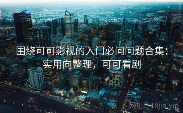 围绕可可影视的入门必问问题合集：实用向整理，可可看剧