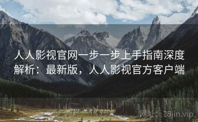 人人影视官网一步一步上手指南深度解析：最新版，人人影视官方客户端