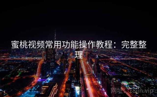 蜜桃视频常用功能操作教程：完整整理