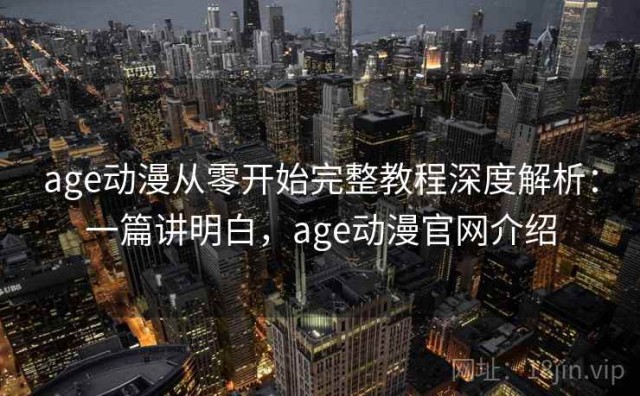 age动漫从零开始完整教程深度解析：一篇讲明白，age动漫官网介绍
