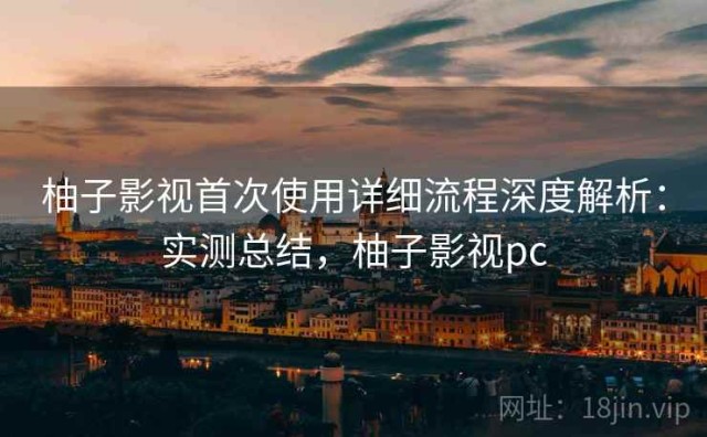 柚子影视首次使用详细流程深度解析：实测总结，柚子影视pc