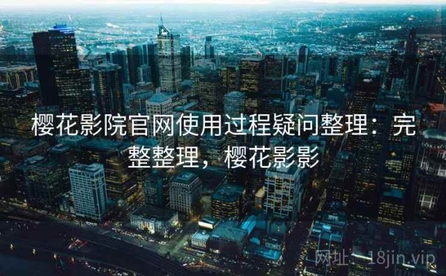 樱花影院官网使用过程疑问整理：完整整理，樱花影影