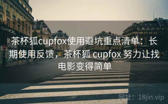 茶杯狐cupfox使用避坑重点清单：长期使用反馈，茶杯狐 cupfox 努力让找电影变得简单