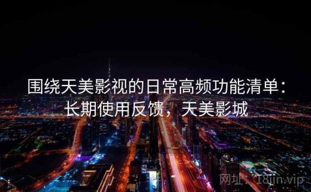 围绕天美影视的日常高频功能清单：长期使用反馈，天美影城