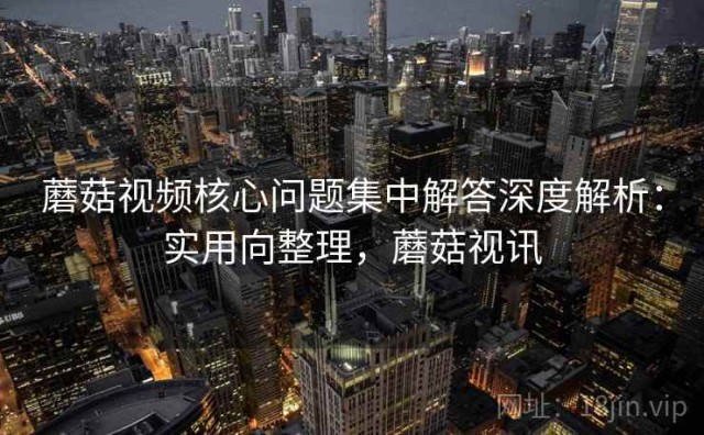 蘑菇视频核心问题集中解答深度解析：实用向整理，蘑菇视讯