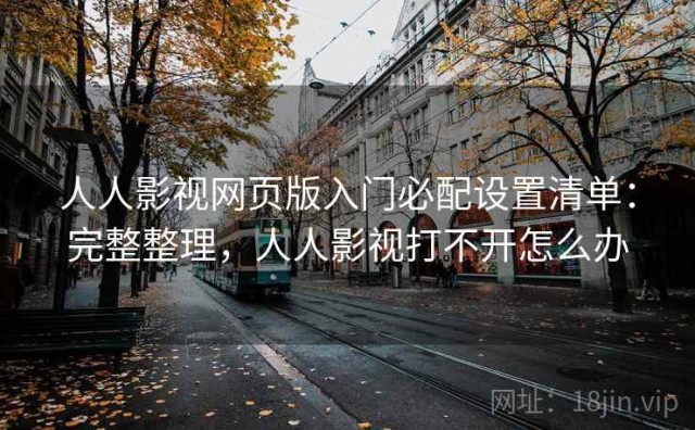 人人影视网页版入门必配设置清单：完整整理，人人影视打不开怎么办