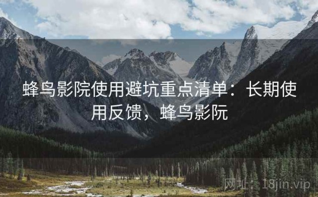 蜂鸟影院使用避坑重点清单：长期使用反馈，蜂鸟影阮