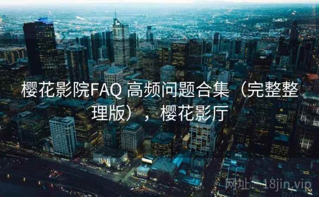 樱花影院FAQ 高频问题合集（完整整理版），樱花影厅